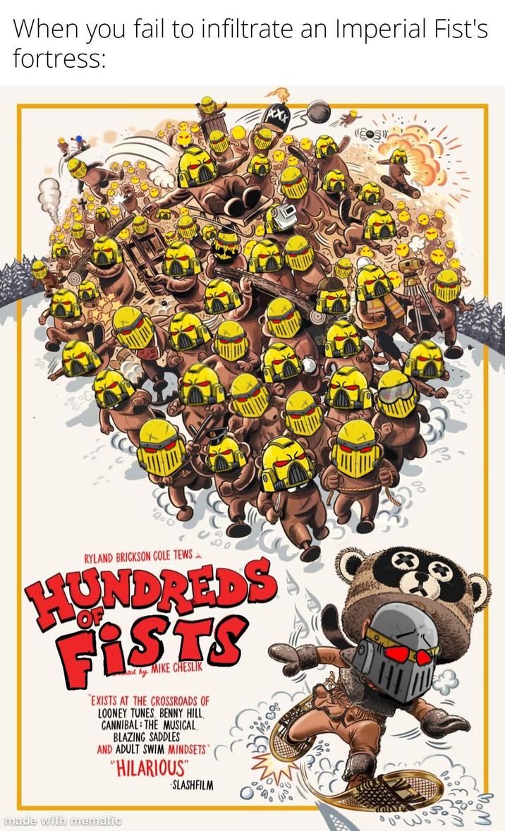 When you fail to infiltrate an Imperial Fist's fortress: RYLAND BRICKSON COLE TEWS. HUNDREDS FISTS aid by! MIKE CHESLIK "EXISTS AT THE CROSSROADS OF LOONEY TUNES, BENNY HILL, CANNIBAL: THE MUSICAL BLAZING SADDLES AND ADULT SWIM MINDSETS" "HILARIOUS" -SLASHFILM 100 980 made with mematic