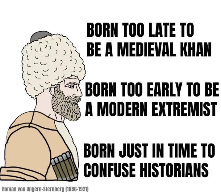 BORN TOO LATE TO BE A MEDIEVAL KHAN BORN TOO EARLY TO BE A MODERN EXTREMIST BORN JUST IN TIME TO CONFUSE HISTORIANS Roman von Ungern-Sternberg (1886-1921)