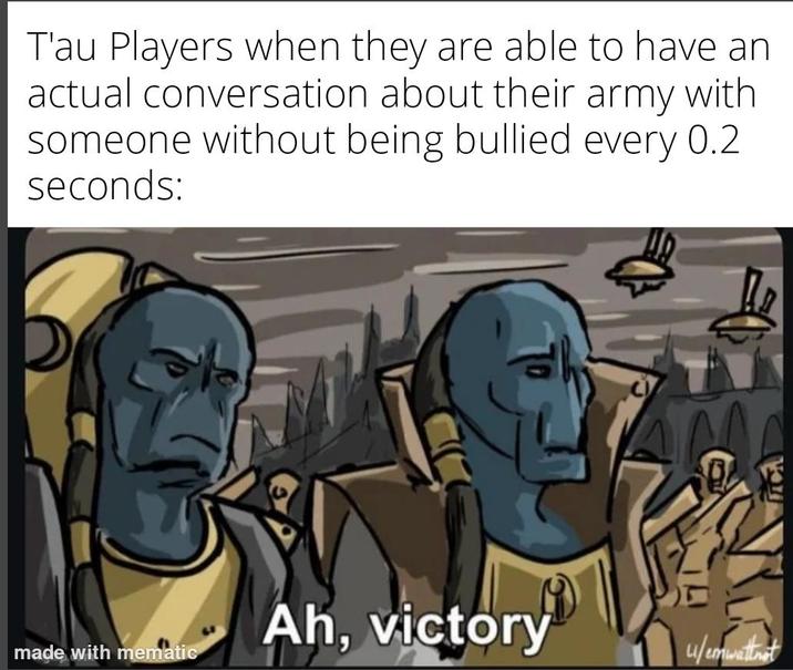 T'au Players when they are able to have an actual conversation about their army with someone without being bullied every 0.2 seconds: Ah, victory made with mematic u/emwattnet