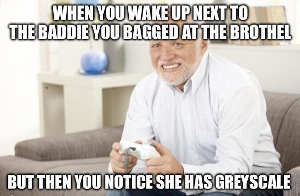 WHEN YOU WAKE UP NEXT TO THE BADDIE YOU BAGGED AT THE BROTHEL BUT THEN YOU NOTICE SHE HAS GREYSCALE