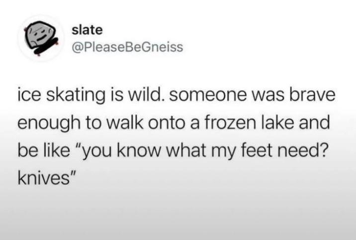 slate @PleaseBeGneiss ice skating is wild. someone was brave enough to walk onto a frozen lake and be like "you know what my feet need? knives"
