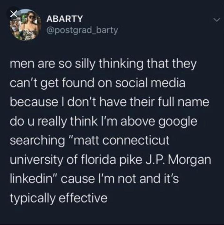 ABARTY @postgrad_barty men are so silly thinking that they can't get found on social media because I don't have their full name do u really think I'm above google searching "matt connecticut university of florida pike J.P. Morgan linkedin" cause I'm not and it's typically effective