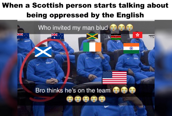 When a Scottish person starts talking about being oppressed by the English Who invited my man blud XK ☆ X Bro thinks he's on the team