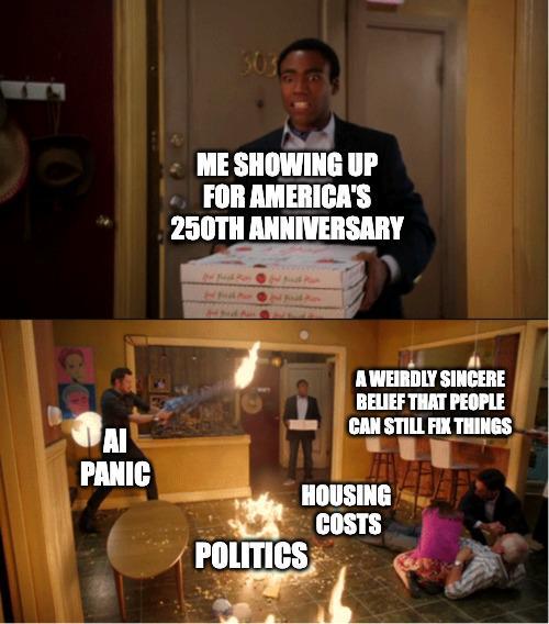 303 ME SHOWING UP FOR AMERICA'S 250TH ANNIVERSARY A WEIRDLY SINCERE BELIEF THAT PEOPLE CAN STILL FIX THINGS AI PANIC HOUSING COSTS POLITICS