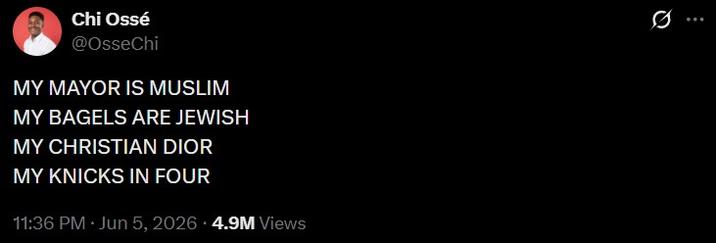Chi Ossé @OsseChi MY MAYOR IS MUSLIM MY BAGELS ARE JEWISH MY CHRISTIAN DIOR MY KNICKS IN FOUR 11:36 PM ⚫ Jun 5, 2026 4.9M Views 0