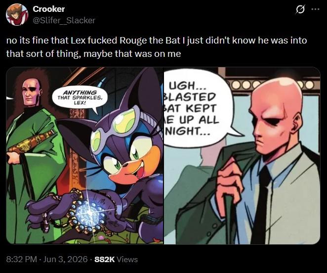 Crooker @Slifer Slacker Ø no its fine that Lex f----- Rouge the Bat I just didn't know he was into that sort of thing, maybe that was on me ANYTHING THAT SPARKLES, LEX! UGH... BLASTED ВАТ КЕРТ E UP ALL NIGHT... 8:32 PM - Jun 3, 2026 - 882K Views
