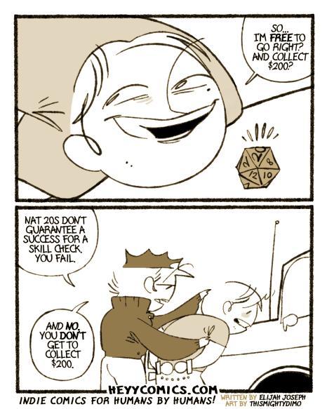 NAT 20S DON'T GUARANTEE A SUCCESS FOR A SKILL CHECK YOU FAIL. AND NO. YOU DON'T GET TO COLLECT SO... IM FREE TO GO RIGHT? AND COLLECT $200? 12 10 $200. ba HEYYCOMICS.COM. INDIE COMICS FOR HUMANS BY HUMANS! WRITTEN BY ELIJAH JOSEPH ART BY THISMIGHTYDIMO