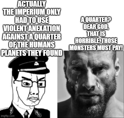 ACTUALLY THE IMPERIUM ONLY HAD TO USE VIOLENT ANEXATION AGAINST A QUARTER OF THE HUMANS PLANETS THEY FOUND AQUARTER? DEAR GOD, THAT IS HORRIBLE THOSE MONSTERS MUST PAY! imgflip.com