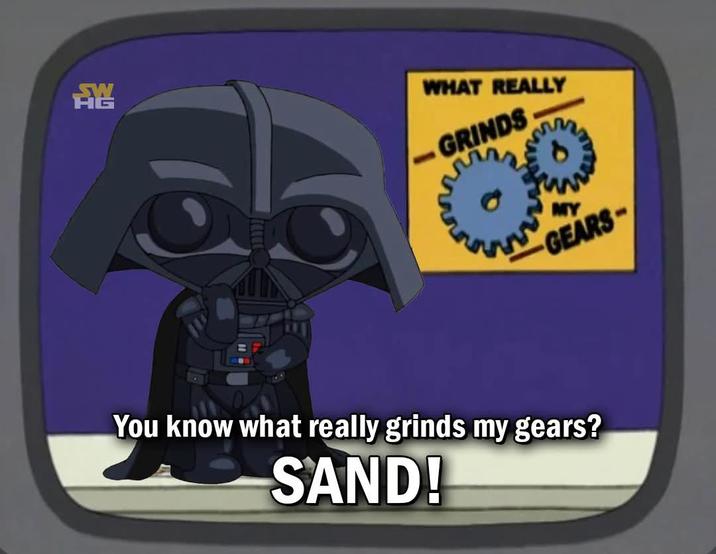 AG WHAT REALLY -GRINDS MY GEARS You know what really grinds my gears? SAND!