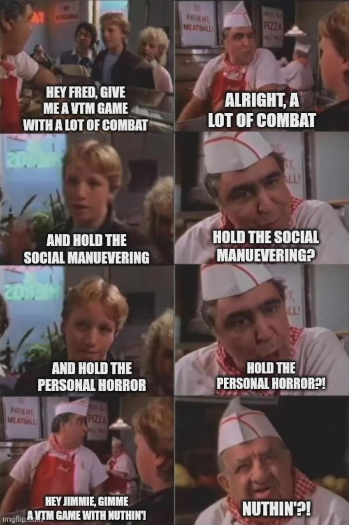 BF NO SCREAMING PATIENT MEATBALL WESK CLO PIZZA HALL PROT HEY FRED, GIVE ME A VTM GAME WITH A LOT OF COMBAT ALRIGHT, A LOT OF COMBAT AND HOLD THE SOCIAL MANUEVERING 20191 BE PATIENT MEATBALL TT HOLD THE SOCIAL MANUEVERING? LL! AND HOLD THE PERSONAL HORROR PIZZA HOLD THE PERSONAL HORROR?! HEY JIMMIE, GIMME imgflip.A.MTM GAME WITH NUTHIN'! NUTHIN'?!