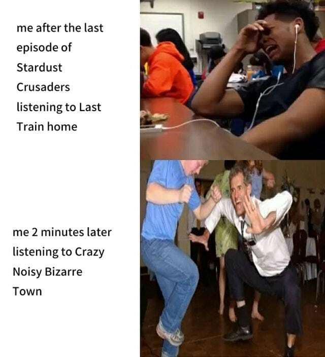 me after the last episode of Stardust Crusaders listening to Last Train home me 2 minutes later listening to Crazy Noisy Bizarre Town