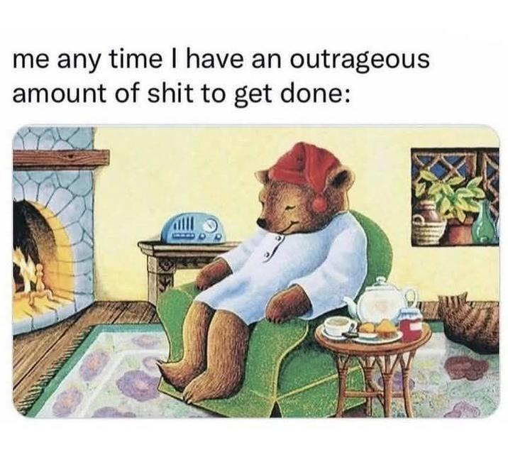 me any time I have an outrageous amount of s--- to get done: