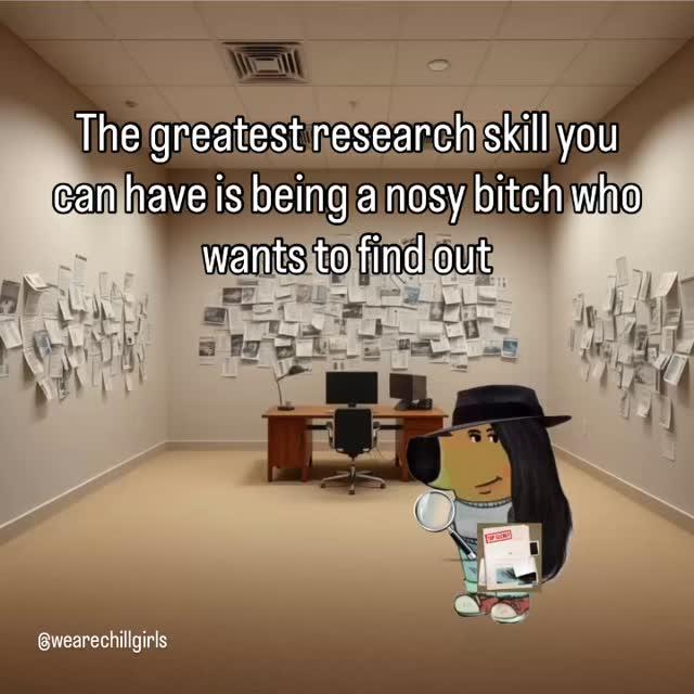 The greatest research skill you can have is being a nosy bitch who wants to find out wearechillgirls