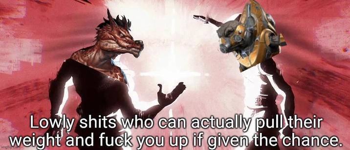 Lowly s---- who can actually pull their weight and f--- you up if given the chance.