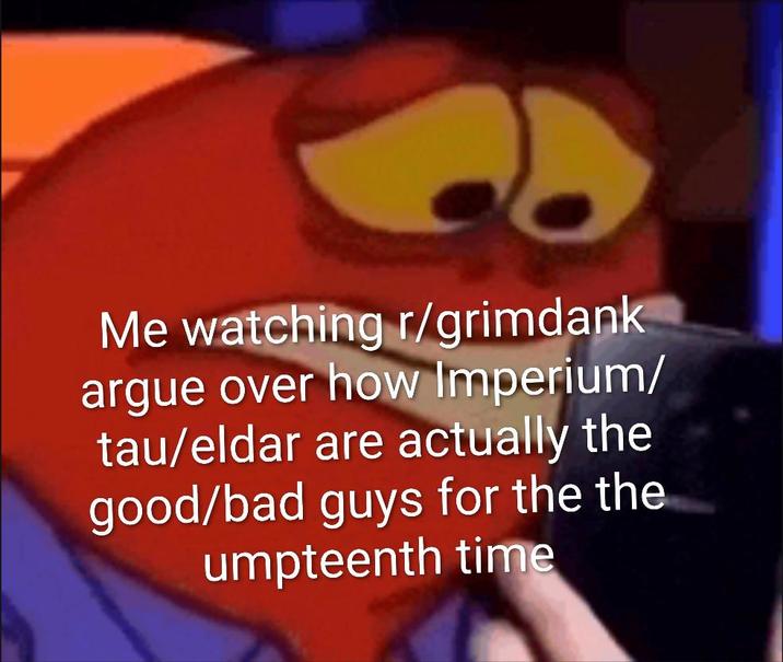Me watching r/grimdank argue over how Imperium/ tau/eldar are actually the good/bad guys for the the umpteenth time