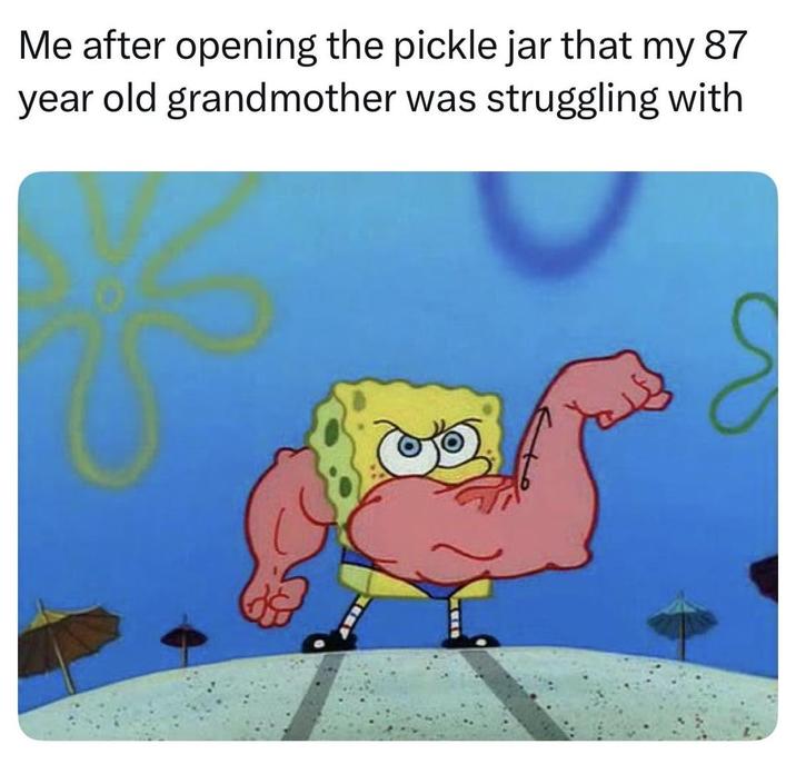 Me after opening the pickle jar that my 87 year old grandmother was struggling with
