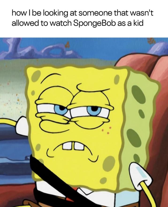 how I be looking at someone that wasn't allowed to watch SpongeBob as a kid ☑