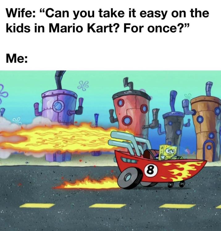 Wife: "Can you take it easy on the kids in Mario Kart? For once?" Me: 8