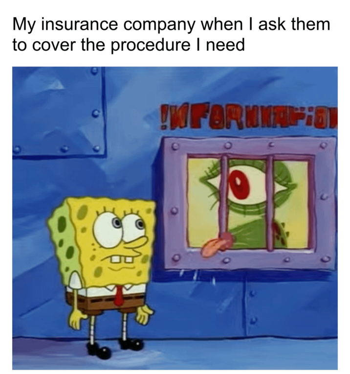My insurance company when I ask them to cover the procedure I need !KFORNIAF;8