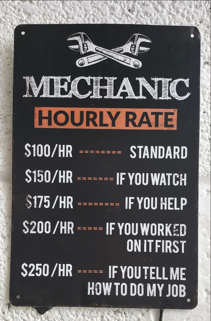 MECHANIC HOURLY RATE $100/HR STANDARD $150/HR ===== IF YOU WATCH $175/HR ======= IF YOU HELP $200/HR ===== IF YOU WORKED ON IT FIRST $250/HR IF YOU TELL ME HOW TO DO MY JOB