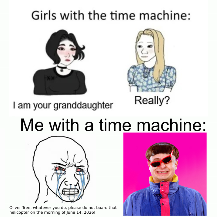 Girls with the time machine: I am your granddaughter Really? Me with a time machine: Oliver Tree, whatever you do, please do not board that helicopter on the morning of June 14, 2026!