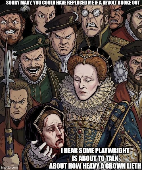SORRY MARY, YOU COULD HAVE REPLACED ME IF A REVOLT BROKE OUT MARY QUEEN OF SCOTS T STRIES 8000 imgflip.com I HEAR SOME PLAYWRIGHT IS ABOUT TO TALK ABOUT HOW HEAVY A CROWN LIETH