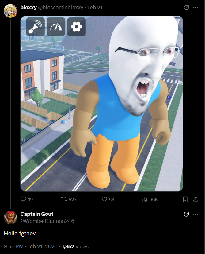 bloxxy @blossominbloxxy - Feb 21 19 523 5K IlII 66K Captain Gout @WombedCannon246 Hello fgteev 9:50 PM - Feb 21, 2026 -1,352 Views 0