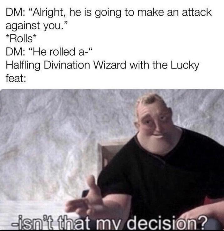 DM: "Alright, he is going to make an attack against you." *Rolls* DM: "He rolled a-" Halfling Divination Wizard with the Lucky feat: -isn't that my decision?