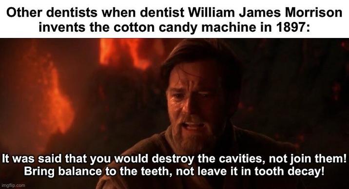 Other dentists when dentist William James Morrison invents the cotton candy machine in 1897: It was said that you would destroy the cavities, not join them! Bring balance to the teeth, not leave it in tooth decay! imgflip.com