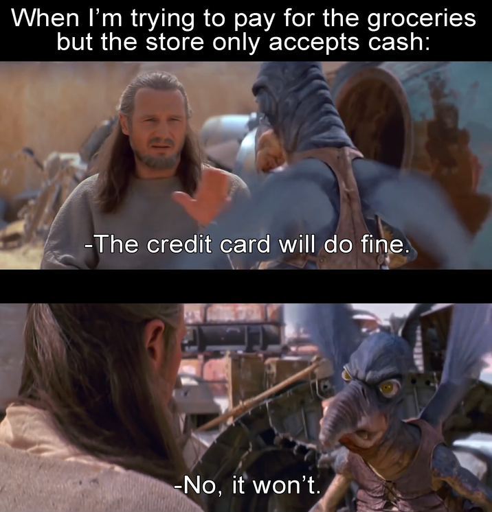 When I'm trying to pay for the groceries but the store only accepts cash: -The credit card will do fine. -No, it won't.