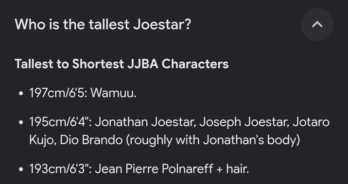 Who is the tallest Joestar? Tallest to Shortest JJBA Characters 197cm/6'5: Wamuu. • 195cm/6'4": Jonathan Joestar, Joseph Joestar, Jotaro Kujo, Dio Brando (roughly with Jonathan's body) • 193cm/6'3": Jean Pierre Polnareff + hair. >