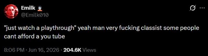 Emilk @Emilk010 "just watch a playthrough" yeah man very f------ classist some people cant afford a you tube 8:06 PM ⚫ Jun 16, 2026 204.6K Views