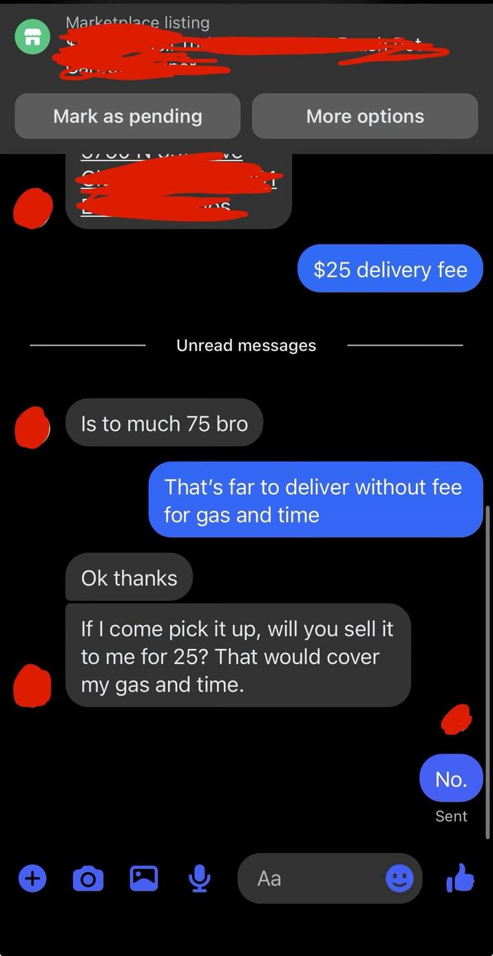EC Marketplace listing Mark as pending More options + ? $25 delivery fee Unread messages Is to much 75 bro That's far to deliver without fee for gas and time Ok thanks If I come pick it up, will you sell it to me for 25? That would cover my gas and time. O Аа No. Sent
