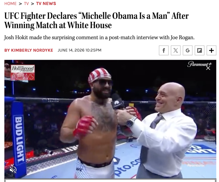 HOME > TV > TV NEWS UFC Fighter Declares "Michelle Obama Is a Man" After Winning Match at White House Josh Hokit made the surprising comment in a post-match interview with Joe Rogan. BY KIMBERLY NORDYKE JUNE 14, 2026 10:25PM REPORTER Hollywood NEWS BUD LIGHT LEASON pto.co f X G ☑ + Paramount+ Paramount+