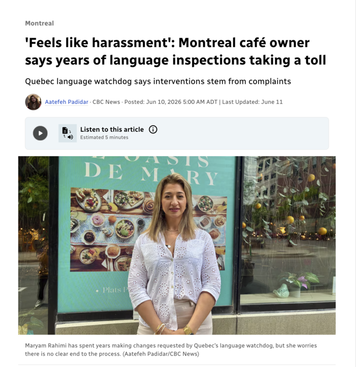 Montreal 'Feels like harassment': Montreal café owner says years of language inspections taking a toll Quebec language watchdog says interventions stem from complaints Aatefeh Padidar CBC News Posted: Jun 10, 2026 5:00 AM ADT | Last Updated: June 11 Listen to this article ① Estimated 5 minutes DE • Plats P ASIS MRY Maryam Rahimi has spent years making changes requested by Quebec's language watchdog, but she worries there is no clear end to the process. (Aatefeh Padidar/CBC News)