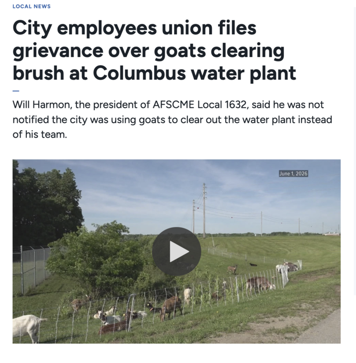 LOCAL NEWS City employees union files grievance over goats clearing brush at Columbus water plant Will Harmon, the president of AFSCME Local 1632, said he was not notified the city was using goats to clear out the water plant instead of his team. June 1, 2026