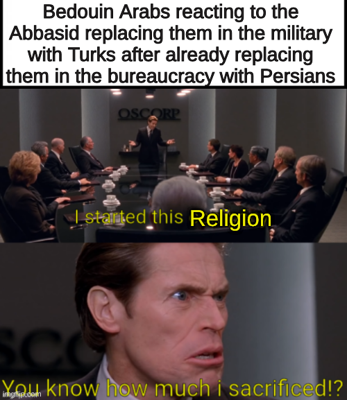 Bedouin Arabs reacting to the Abbasid replacing them in the military with Turks after already replacing them in the bureaucracy with Persians OSCORP I started this Religion SCO do know how much i sacrificed!?