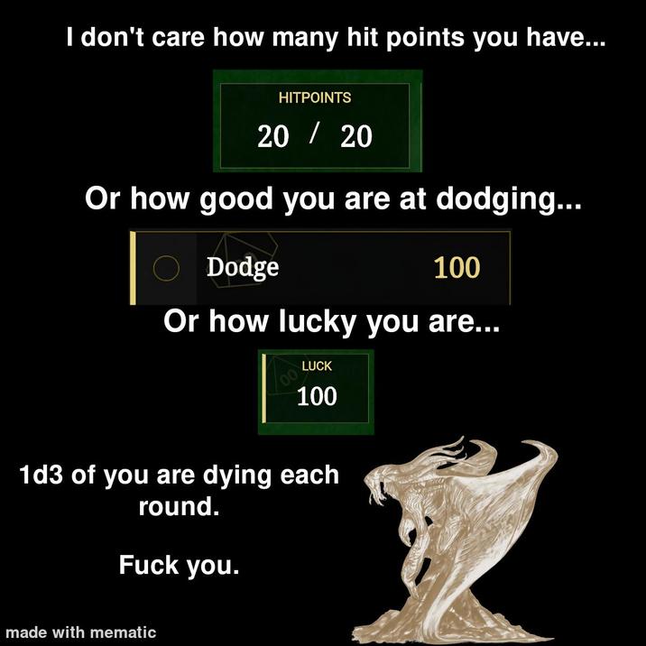 I don't care how many hit points you have... HITPOINTS 20 / 20 Or how good you are at dodging... I Dodge 100 Or how lucky you are... 00 LUCK 100 1d3 of you are dying each round. F--- you. made with mematic