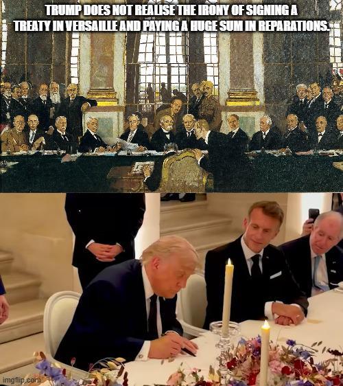 TRUMP DOES NOT REALISE THE IRONY OF SIGNING A TREATY IN VERSAILLE AND PAYING A HUGE SUM IN REPARATIONS. imgflip.com
