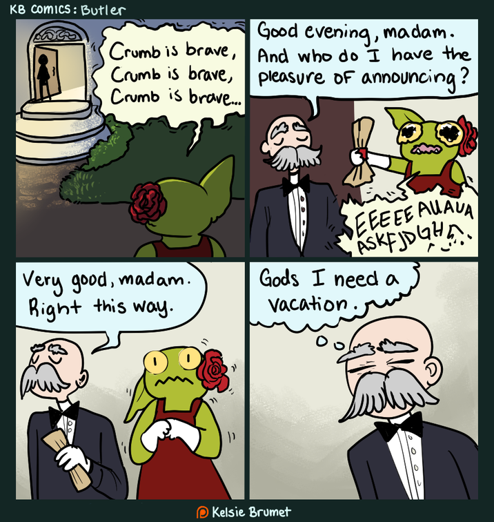 Crumb is brave, Crumb is brave, Good evening, madam. And who do I have the pleasure of announcing? KB Comics: Butler Crumb is brave... ยา Very good, madam. Right this way. EEEEE AUAUA ASK FJD GHA Gods I need a vacation. 00 "' ין Kelsie Brumet