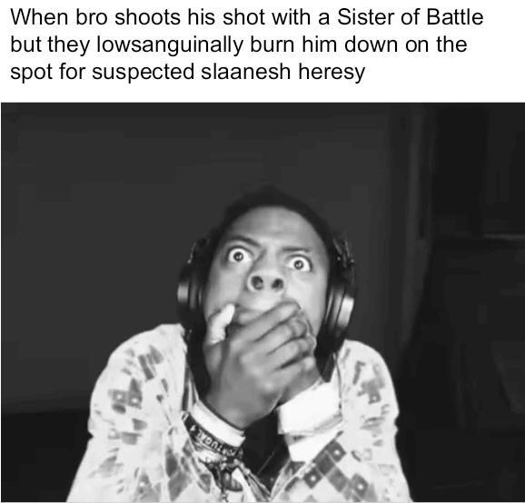 When bro shoots his shot with a Sister of Battle but they lowsanguinally burn him down on the spot for suspected slaanesh heresy