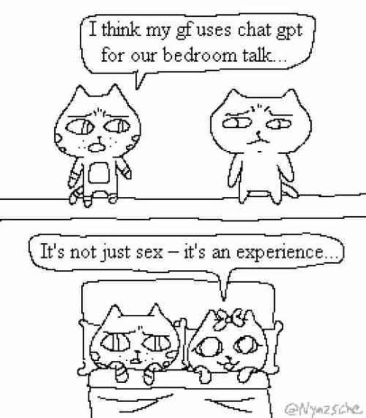 I think my gf uses chat gpt. for our bedroom talk... 10 JO It's not just sex - it's an experience... @Nyazsche