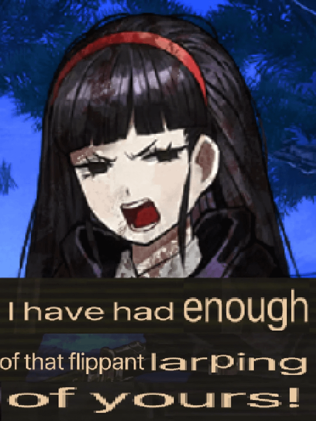I have had enough of that flippant larping of yours!