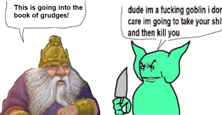 This is going into the book of grudges! dude im a f------ goblin i dom care im going to take your s--- and then kill you