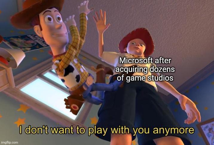Microsoft after acquiring dozens of game studios imgflip.com I don't want to play with you anymore