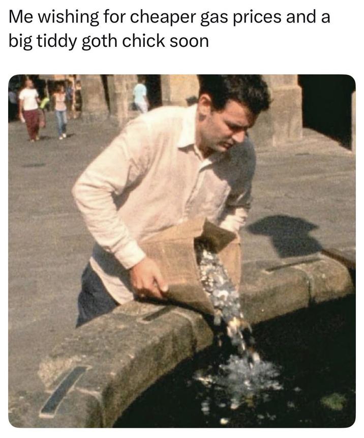 Me wishing for cheaper gas prices and a big tiddy goth chick soon