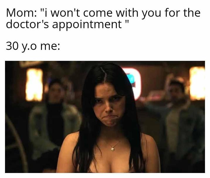 Mom: "i won't come with you for the doctor's appointment" 30 y.o me:
