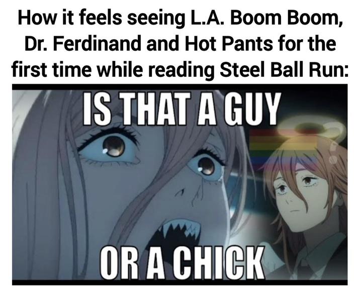 How it feels seeing L.A. Boom Boom, Dr. Ferdinand and Hot Pants for the first time while reading Steel Ball Run: IS THAT A GUY OR A CHICK