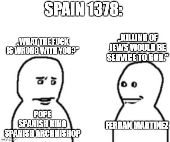 SPAIN 1378: KILLING OF WHAT THE F--- IS WRONG WITH YOU?" 80'5 JEWS WOULD BE SERVICE TO GOD." POPE SPANISH KING FERRAN MARTINEZ SPANISH ARCHBISHOP imgflip.com
