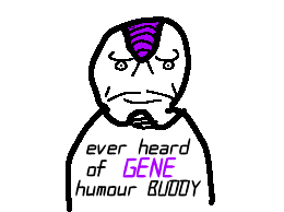 ever heard of GENE humour BUDDY